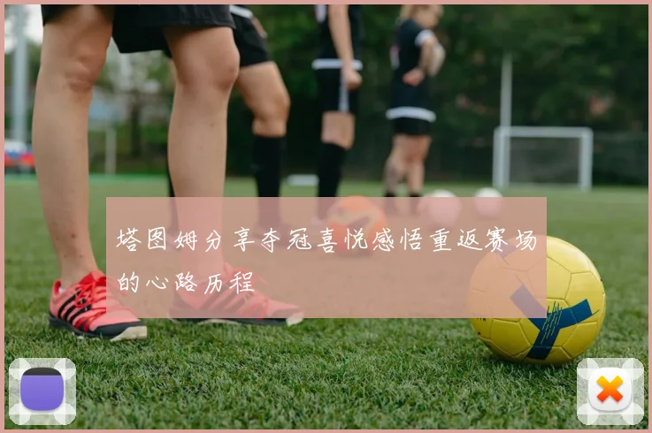 塔图姆分享夺冠喜悦感悟重返赛场的心路历程