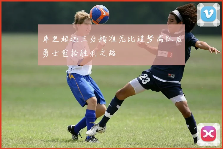 库里超远三分精准无比追梦离队后勇士重拾胜利之路