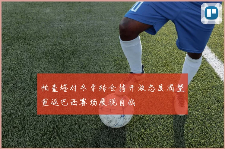 帕奎塔对冬季转会持开放态度渴望重返巴西赛场展现自我