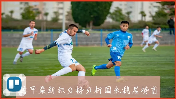 意甲最新积分榜分析国米稳居榜首尤文失利跌至第五米兰即将迎战科莫