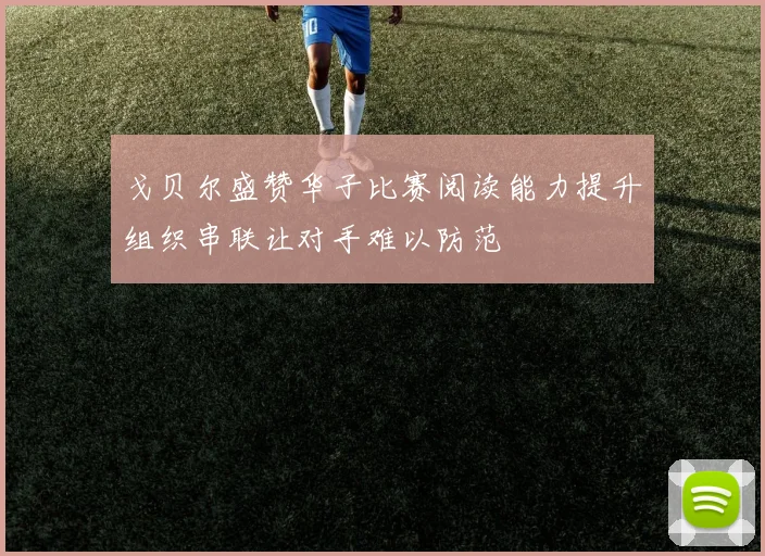 戈贝尔盛赞华子比赛阅读能力提升组织串联让对手难以防范