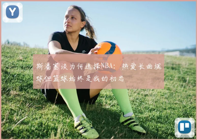 斯潘塞谈为何选择NBA：热爱长曲棍球但篮球始终是我的初恋