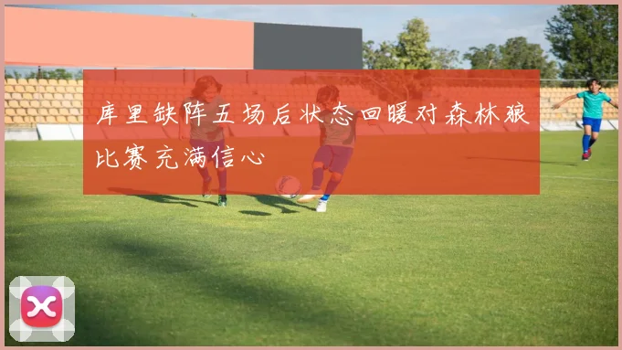 库里缺阵五场后状态回暖对森林狼比赛充满信心