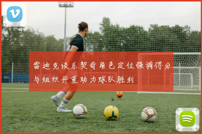 雷迪克谈东契奇角色定位强调得分与组织并重助力球队胜利