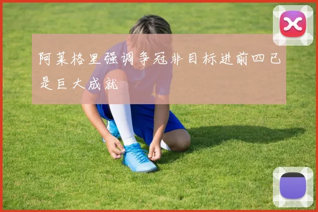 阿莱格里强调争冠非目标进前四已是巨大成就