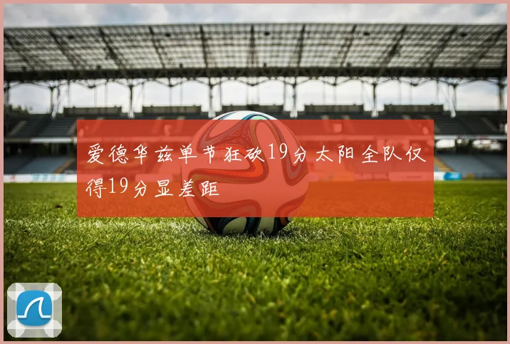 爱德华兹单节狂砍19分太阳全队仅得19分显差距