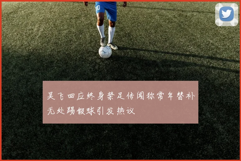 吴飞回应终身禁足传闻称常年替补无处踢假球引发热议