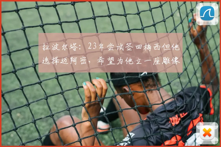拉波尔塔:23年尝试签回梅西但他选择迈阿密,希望为他立一座雕像