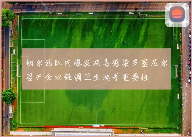 切尔西队内爆发病毒感染罗塞尼尔召开会议强调卫生洗手重要性