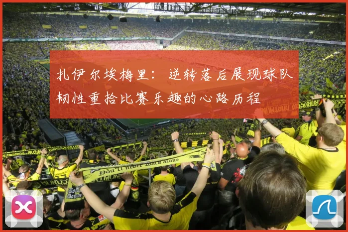 扎伊尔埃梅里：逆转落后展现球队韧性重拾比赛乐趣的心路历程