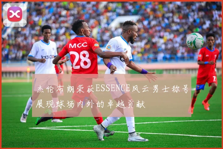 杰伦布朗荣获ESSENCE风云男士称号展现球场内外的卓越贡献