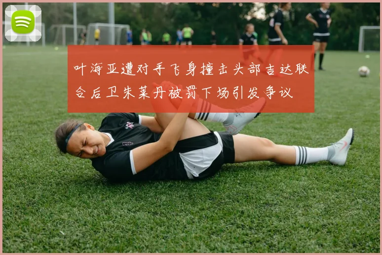 叶海亚遭对手飞身撞击头部吉达联合后卫朱莱丹被罚下场引发争议