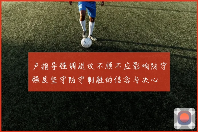 卢指导强调进攻不顺不应影响防守强度坚守防守制胜的信念与决心