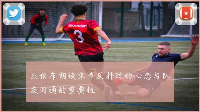 杰伦布朗谈末节反扑时的心态与队友沟通的重要性