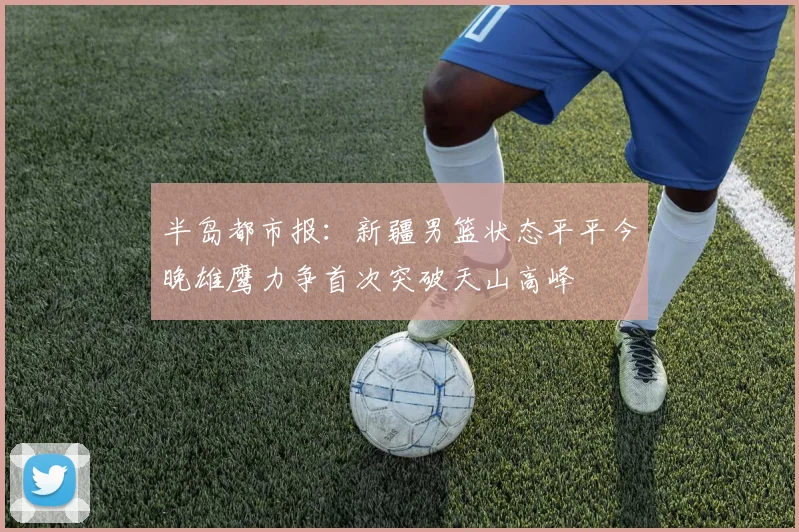 半岛都市报：新疆男篮状态平平今晚雄鹰力争首次突破天山高峰