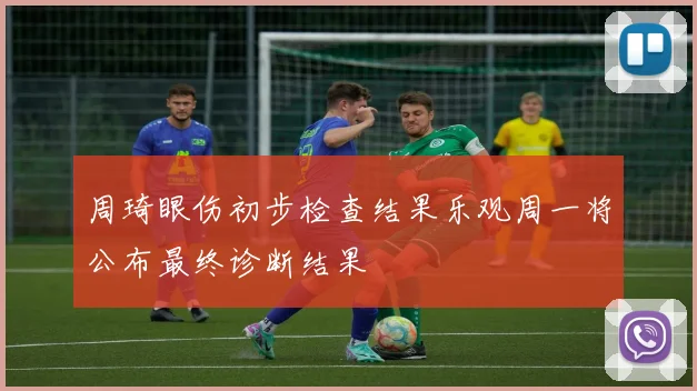 周琦眼伤初步检查结果乐观周一将公布最终诊断结果