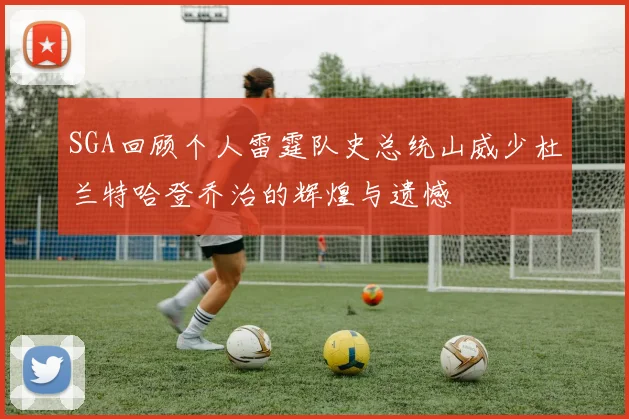 SGA回顾个人雷霆队史总统山威少杜兰特哈登乔治的辉煌与遗憾
