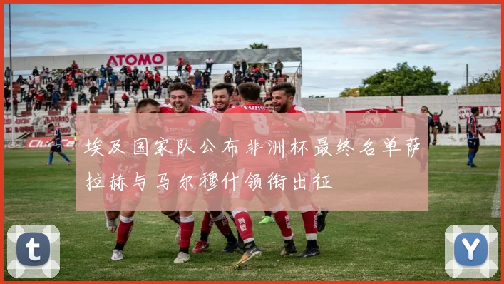 埃及国家队公布非洲杯最终名单萨拉赫与马尔穆什领衔出征
